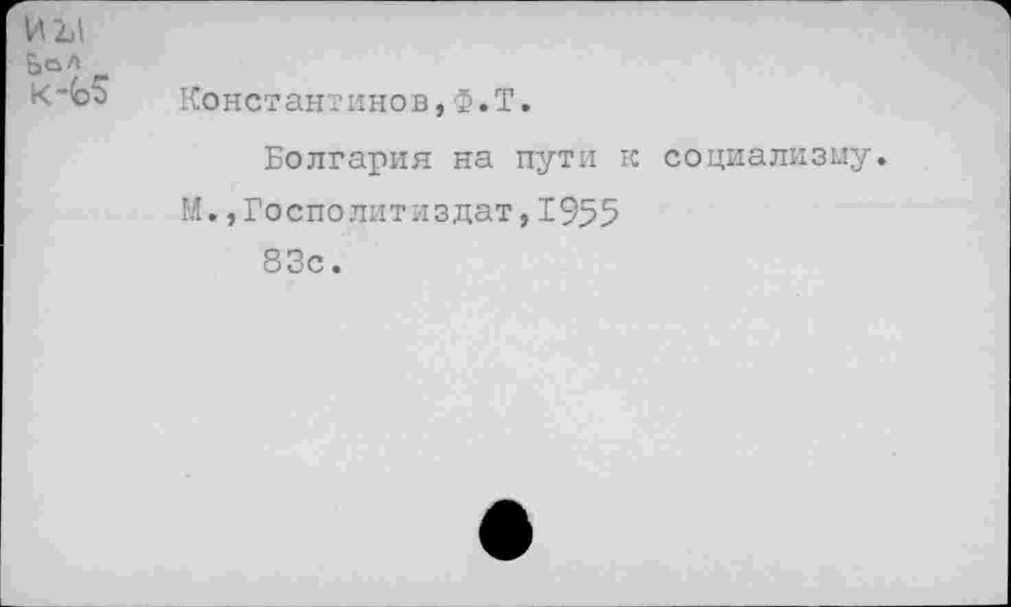 ﻿Константинов,Ф.Т.
Болгария на пути к социализму.
М.,Госполитиздат,1955
83с.